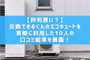 【評判悪い？】交換できるくんのエコキュートを実際に利用した10人の口コミ結果を暴露！