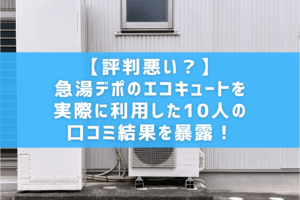 【評判悪い？】急湯デポのエコキュートを実際に利用した10人の口コミ結果を暴露！